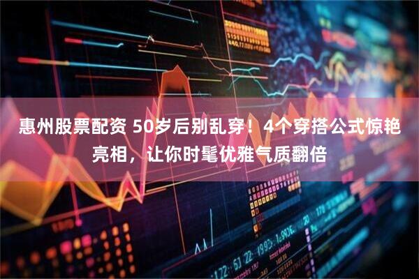 惠州股票配资 50岁后别乱穿！4个穿搭公式惊艳亮相，让你时髦优雅气质翻倍