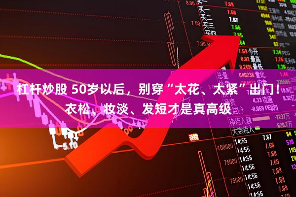 杠杆炒股 50岁以后，别穿“太花、太紧”出门！衣松、妆淡、发短才是真高级