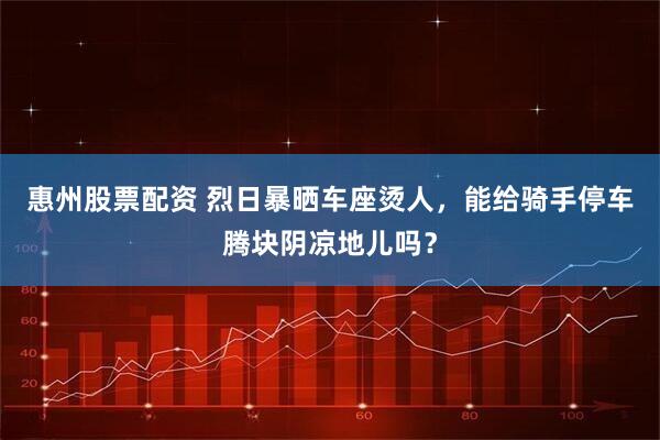 惠州股票配资 烈日暴晒车座烫人，能给骑手停车腾块阴凉地儿吗？
