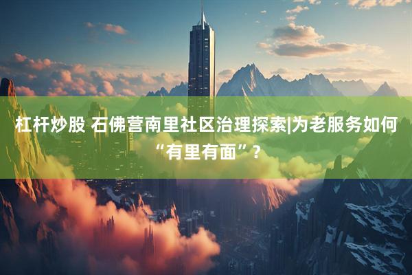 杠杆炒股 石佛营南里社区治理探索|为老服务如何“有里有面”？