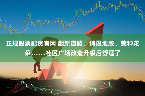 正规股票配资官网 翻新道路、铺设地胶、栽种花朵……社区广场改造升级后舒适了