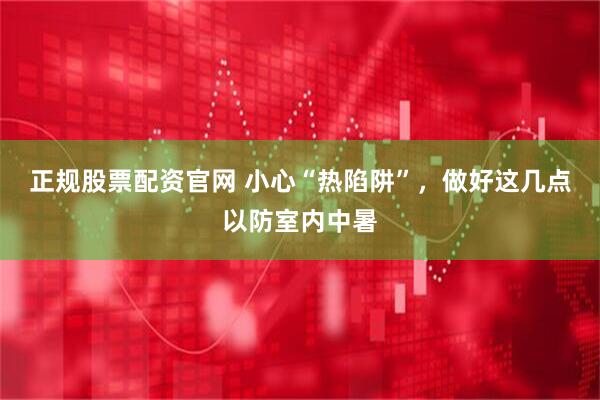 正规股票配资官网 小心“热陷阱”，做好这几点以防室内中暑