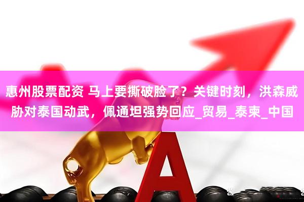惠州股票配资 马上要撕破脸了？关键时刻，洪森威胁对泰国动武，佩通坦强势回应_贸易_泰柬_中国