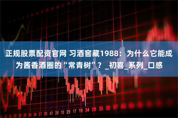 正规股票配资官网 习酒窖藏1988：为什么它能成为酱香酒圈的“常青树”？_初喜_系列_口感
