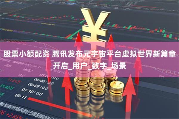 股票小额配资 腾讯发布元宇宙平台虚拟世界新篇章开启_用户_数字_场景