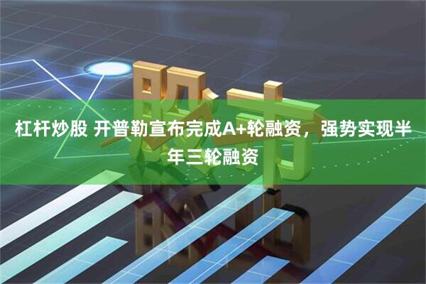 杠杆炒股 开普勒宣布完成A+轮融资，强势实现半年三轮融资