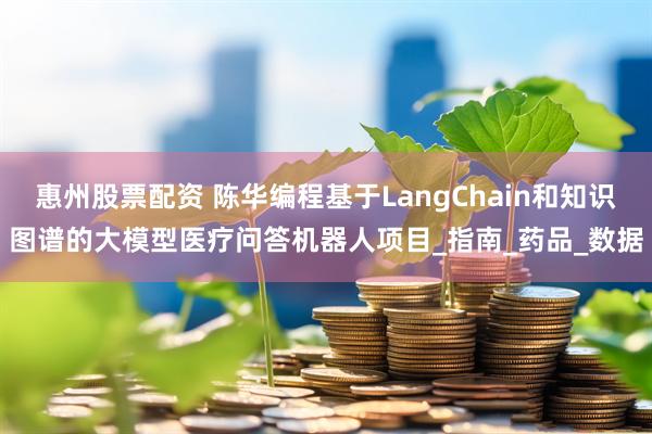 惠州股票配资 陈华编程基于LangChain和知识图谱的大模型医疗问答机器人项目_指南_药品_数据