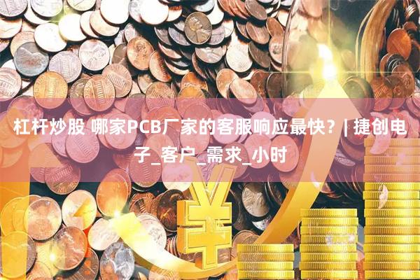 杠杆炒股 哪家PCB厂家的客服响应最快？| 捷创电子_客户_需求_小时