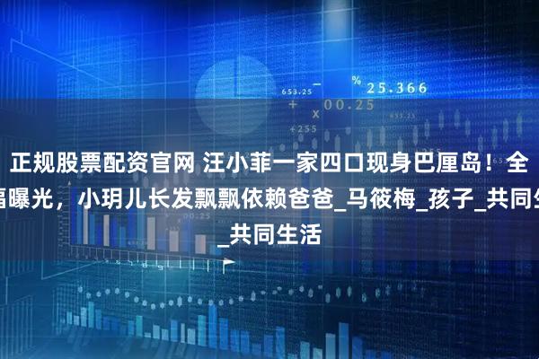 正规股票配资官网 汪小菲一家四口现身巴厘岛！全家福曝光，小玥儿长发飘飘依赖爸爸_马筱梅_孩子_共同生活