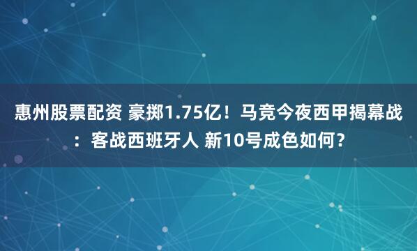 惠州股票配资 豪掷1.75亿！马竞今夜西甲揭幕战：客战西班牙人 新10号成色如何？