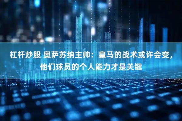 杠杆炒股 奥萨苏纳主帅：皇马的战术或许会变，他们球员的个人能力才是关键
