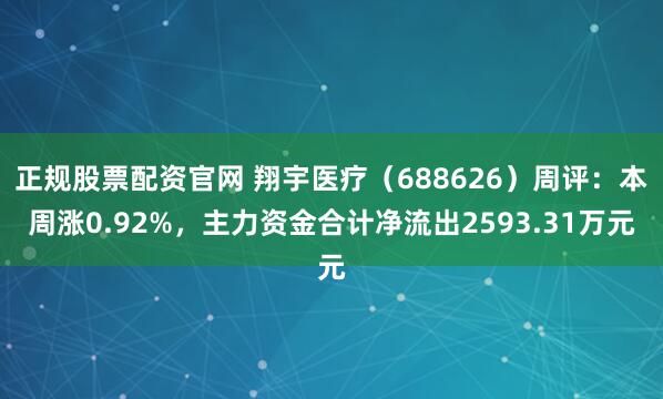 正规股票配资官网 翔宇医疗（688626）周评：本周涨0.92%，主力资金合计净流出2593.31万元