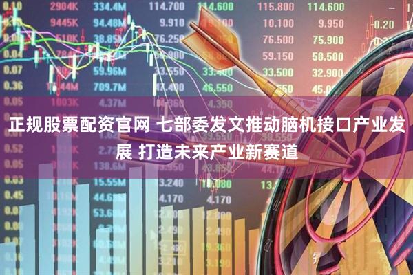 正规股票配资官网 七部委发文推动脑机接口产业发展 打造未来产业新赛道