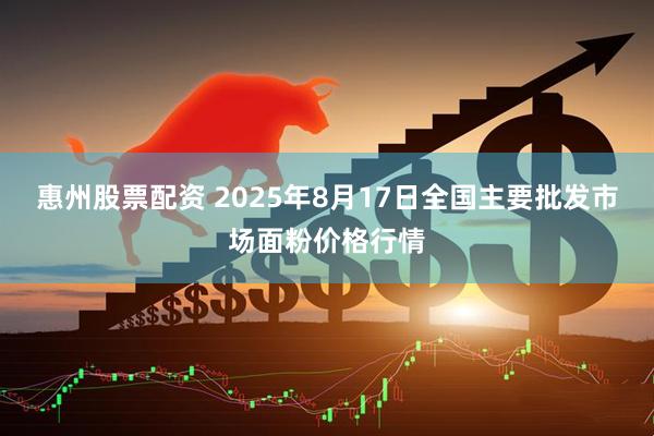 惠州股票配资 2025年8月17日全国主要批发市场面粉价格行情