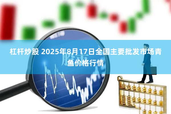 杠杆炒股 2025年8月17日全国主要批发市场青鱼价格行情