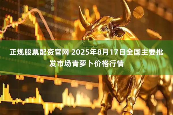 正规股票配资官网 2025年8月17日全国主要批发市场青萝卜价格行情