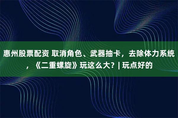 惠州股票配资 取消角色、武器抽卡，去除体力系统，《二重螺旋》玩这么大？| 玩点好的