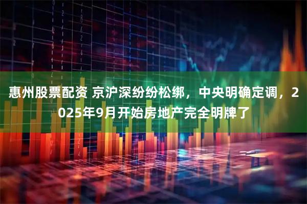 惠州股票配资 京沪深纷纷松绑，中央明确定调，2025年9月开始房地产完全明牌了