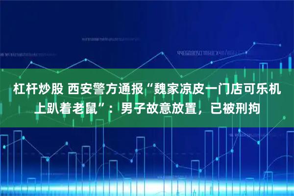 杠杆炒股 西安警方通报“魏家凉皮一门店可乐机上趴着老鼠”：男子故意放置，已被刑拘