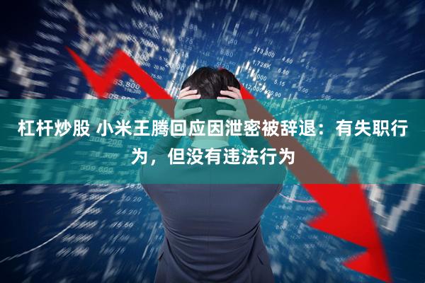 杠杆炒股 小米王腾回应因泄密被辞退：有失职行为，但没有违法行为