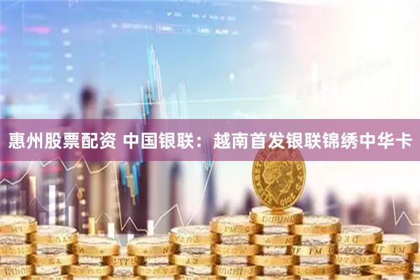 惠州股票配资 中国银联：越南首发银联锦绣中华卡