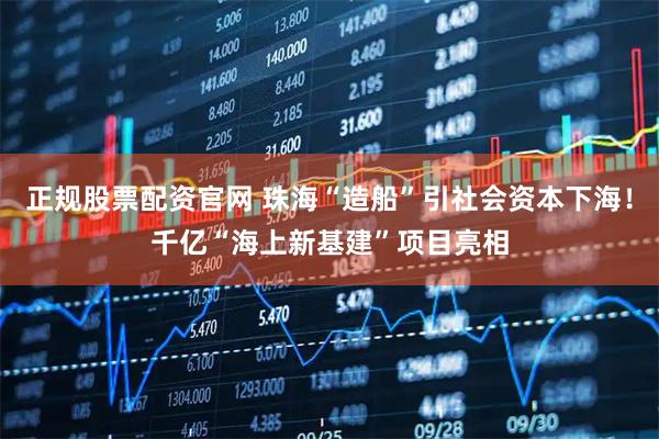 正规股票配资官网 珠海“造船”引社会资本下海！千亿“海上新基建”项目亮相