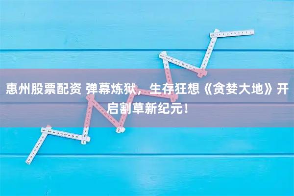 惠州股票配资 弹幕炼狱，生存狂想《贪婪大地》开启割草新纪元！