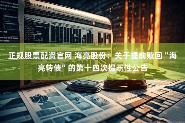 正规股票配资官网 海亮股份：关于提前赎回“海亮转债”的第十四次提示性公告