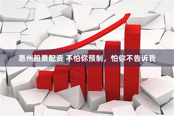 惠州股票配资 不怕你预制，怕你不告诉我