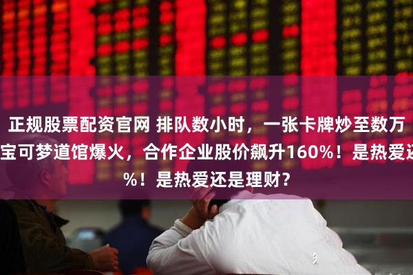 正规股票配资官网 排队数小时，一张卡牌炒至数万元！北京宝可梦道馆爆火，合作企业股价飙升160%！是热爱还是理财？
