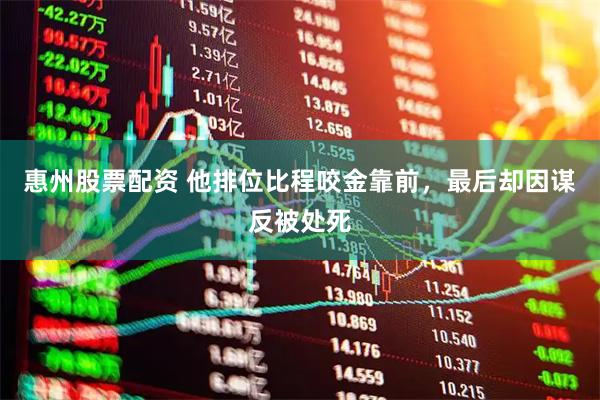 惠州股票配资 他排位比程咬金靠前，最后却因谋反被处死