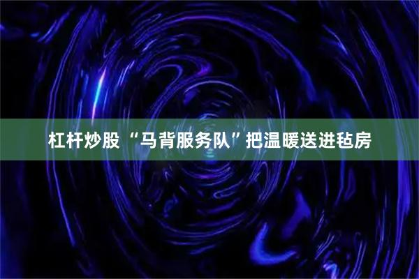 杠杆炒股 “马背服务队”把温暖送进毡房