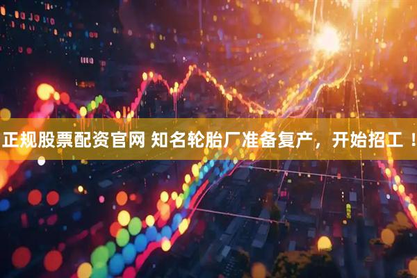 正规股票配资官网 知名轮胎厂准备复产，开始招工 ！