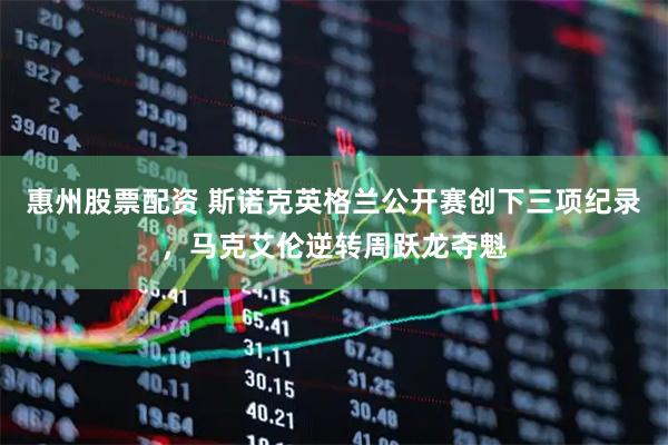 惠州股票配资 斯诺克英格兰公开赛创下三项纪录，马克艾伦逆转周跃龙夺魁