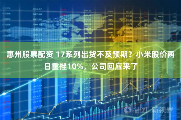 惠州股票配资 17系列出货不及预期？小米股价两日重挫10%，公司回应来了