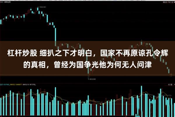 杠杆炒股 细扒之下才明白，国家不再原谅孔令辉的真相，曾经为国争光他为何无人问津
