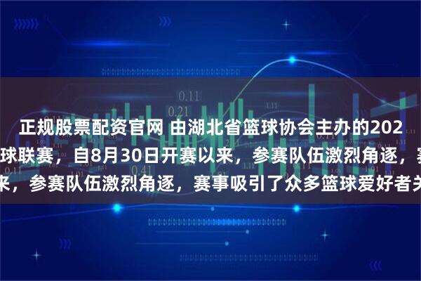 正规股票配资官网 由湖北省篮球协会主办的2025年湖北省全国百强县篮球联赛，自8月30日开赛以来，参赛队伍激烈角逐，赛事吸引了众多篮球爱好者关注