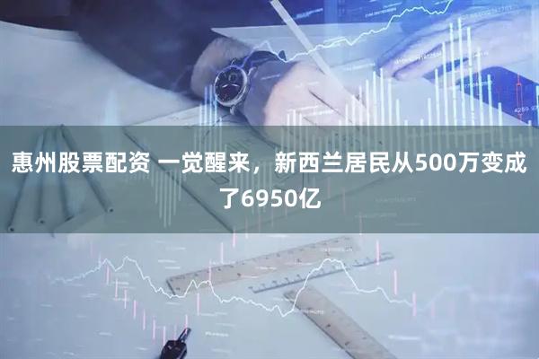 惠州股票配资 一觉醒来，新西兰居民从500万变成了6950亿
