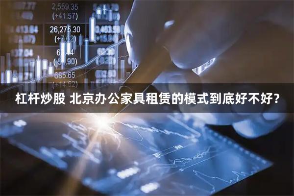 杠杆炒股 北京办公家具租赁的模式到底好不好？