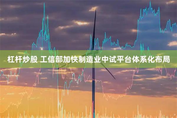 杠杆炒股 工信部加快制造业中试平台体系化布局