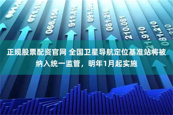 正规股票配资官网 全国卫星导航定位基准站将被纳入统一监管，明年1月起实施
