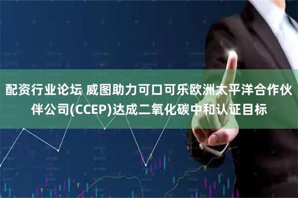 配资行业论坛 威图助力可口可乐欧洲太平洋合作伙伴公司(CCEP)达成二氧化碳中和认证目标