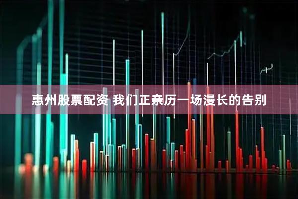 惠州股票配资 我们正亲历一场漫长的告别