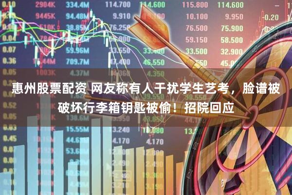 惠州股票配资 网友称有人干扰学生艺考，脸谱被破坏行李箱钥匙被偷！招院回应