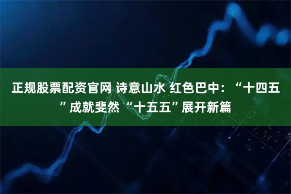 正规股票配资官网 诗意山水 红色巴中：“十四五”成就斐然 “十五五”展开新篇