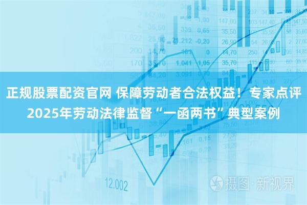 正规股票配资官网 保障劳动者合法权益！专家点评2025年劳动法律监督“一函两书”典型案例