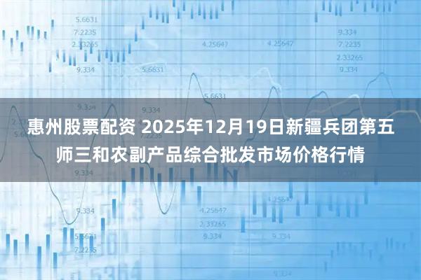 惠州股票配资 2025年12月19日新疆兵团第五师三和农副产品综合批发市场价格行情