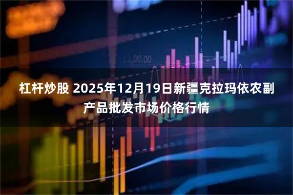 杠杆炒股 2025年12月19日新疆克拉玛依农副产品批发市场价格行情