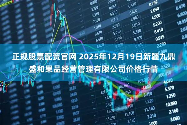 正规股票配资官网 2025年12月19日新疆九鼎盛和果品经营管理有限公司价格行情