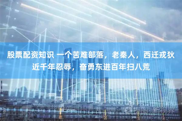 股票配资知识 一个苦难部落，老秦人，西迁戎狄近千年忍辱，奋勇东进百年扫八荒